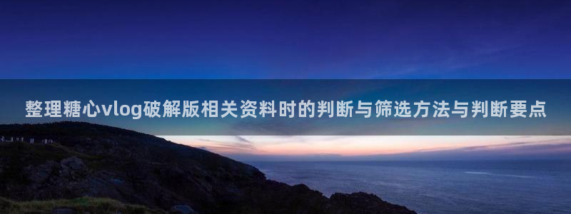 糖心vlog免费版在线观看:整理糖心vlog破解版相关资料时的判断与筛选方法与判断要点