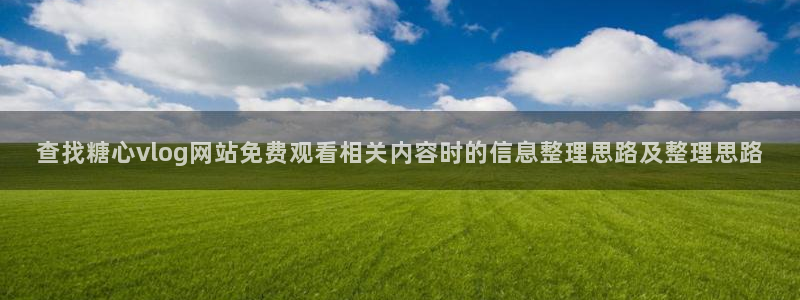 糖心vlog破解版免费版:查找糖心vlog网站免费观看相关内容时的信息整理思路及整理思路
