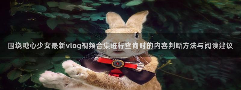 糖心vlog网址进入:围绕糖心少女最新vlog视频合集进行查询时的内容判断方法与阅读建议