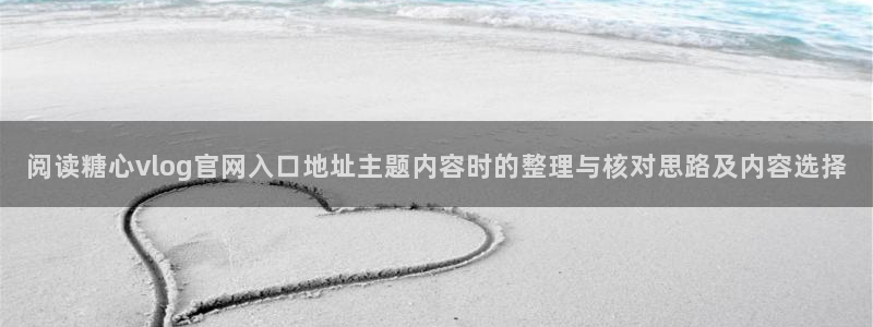 糖心 vlog:阅读糖心vlog官网入口地址主题内容时的整理与核对思路及内容选择