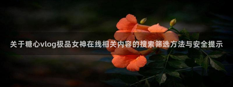 糖心logo唐伯虎沈娜娜:关于糖心vlog极品女神在线相关内容的搜索筛选方法与安全提示