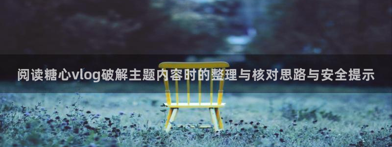 糖心vlog网站免费观看:阅读糖心vlog破解主题内容时的整理与核对思路与安全提示