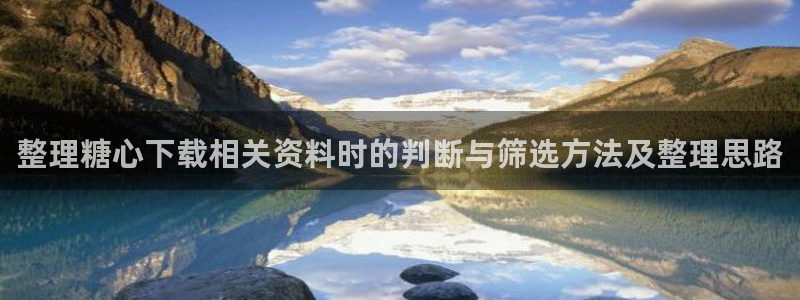 糖心vlog免费:整理糖心下载相关资料时的判断与筛选方法及整理思路