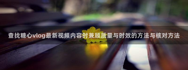 糖心vlog官方官网：查找糖心vlog最新视频内容时兼顾质量与时效的方法与核对方法